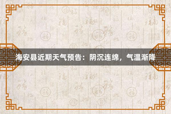 海安县近期天气预告：阴沉连绵，气温渐降