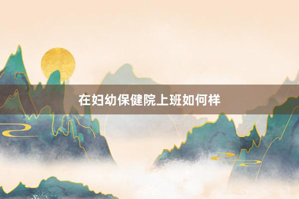 在妇幼保健院上班如何样