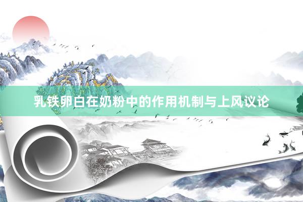 乳铁卵白在奶粉中的作用机制与上风议论