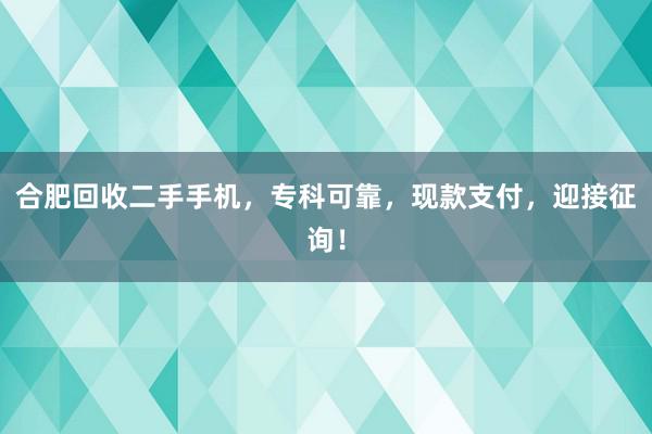 合肥回收二手手机，专科可靠，现款支付，迎接征询！